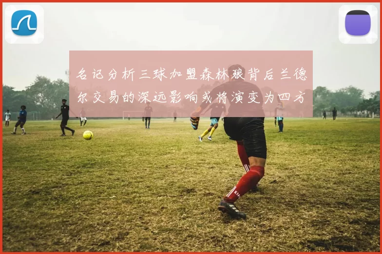 名记分析三球加盟森林狼背后兰德尔交易的深远影响或将演变为四方交易