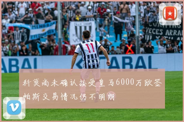 科莫尚未确认接受皇马6000万欧签帕斯交易情况仍不明朗